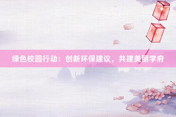 绿色校园行动：创新环保建议，共建美丽学府