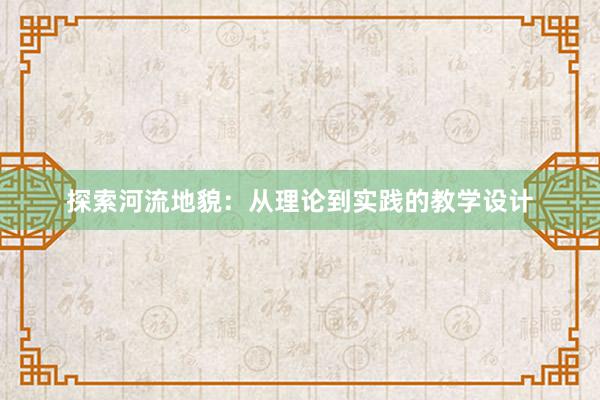 探索河流地貌：从理论到实践的教学设计