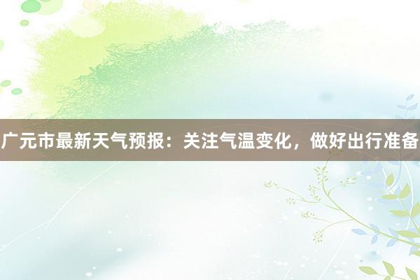 广元市最新天气预报：关注气温变化，做好出行准备