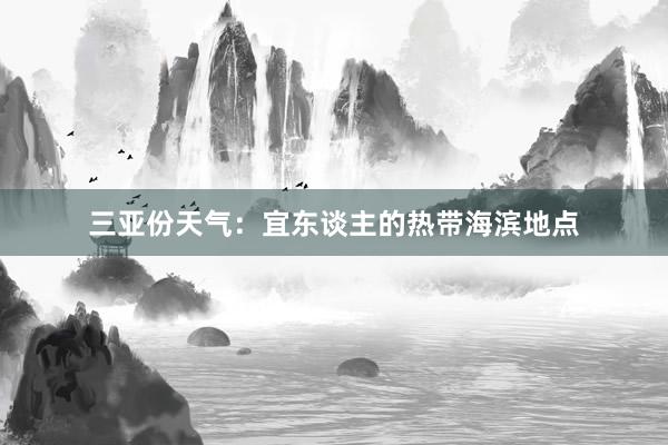 三亚份天气：宜东谈主的热带海滨地点